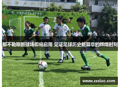 那不勒斯新球场即将启用 见证足球历史新篇章的辉煌时刻