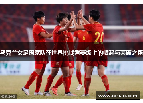 乌克兰女足国家队在世界挑战者赛场上的崛起与突破之路
