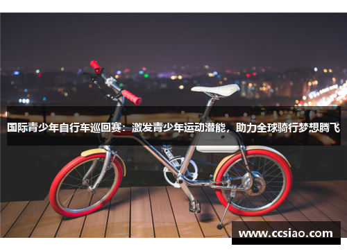 国际青少年自行车巡回赛：激发青少年运动潜能，助力全球骑行梦想腾飞