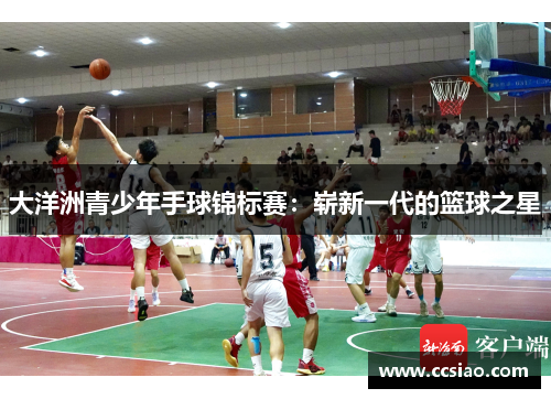 大洋洲青少年手球锦标赛：崭新一代的篮球之星