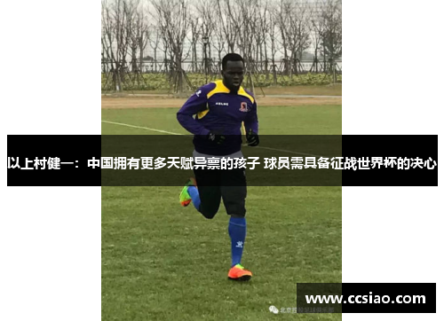 以上村健一：中国拥有更多天赋异禀的孩子 球员需具备征战世界杯的决心