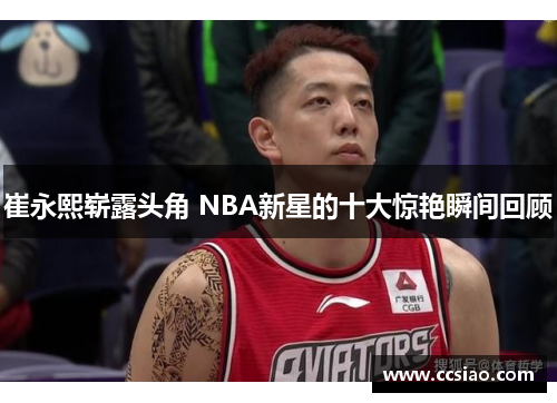 崔永熙崭露头角 NBA新星的十大惊艳瞬间回顾