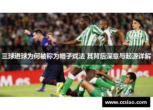 三球进球为何被称为帽子戏法 其背后深意与起源详解