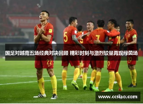 国足对越南五场经典对决回顾 精彩时刻与激烈较量再现绿茵场