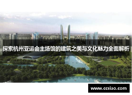 探索杭州亚运会主场馆的建筑之美与文化魅力全面解析