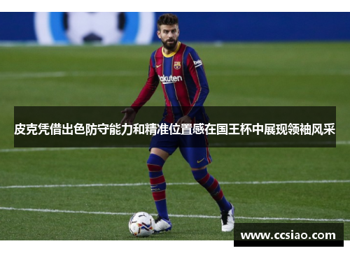皮克凭借出色防守能力和精准位置感在国王杯中展现领袖风采
