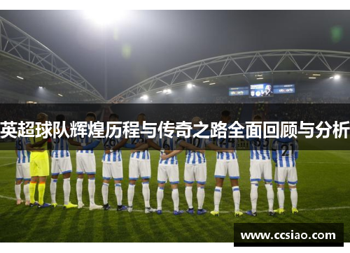 英超球队辉煌历程与传奇之路全面回顾与分析