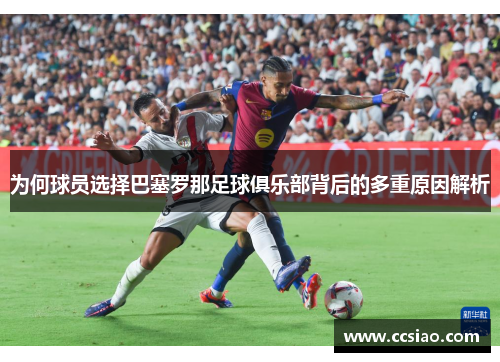 为何球员选择巴塞罗那足球俱乐部背后的多重原因解析 为何球员选择巴塞罗那足球俱乐部背后的多重原因解析