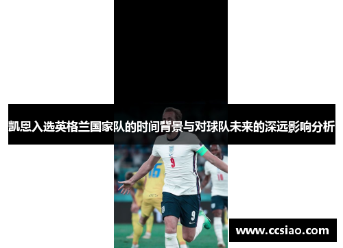 凯恩入选英格兰国家队的时间背景与对球队未来的深远影响分析