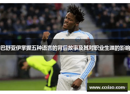 巴舒亚伊掌握五种语言的背后故事及其对职业生涯的影响 巴舒亚伊掌握五种语言的背后故事及其对职业生涯的影响