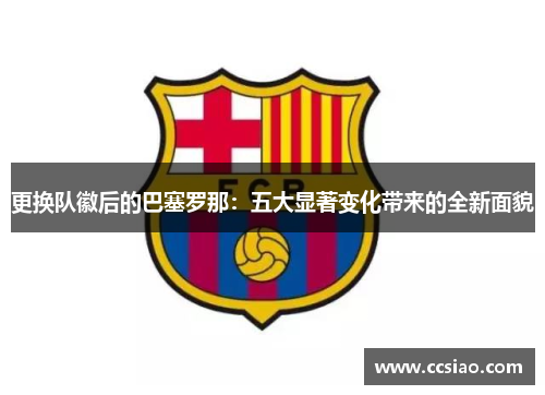 更换队徽后的巴塞罗那:五大显著变化带来的全新面貌 更换队徽后的巴塞罗那:五大显著变化带来的全新面貌
