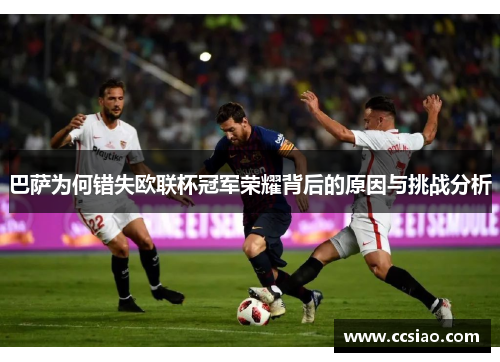 巴萨为何错失欧联杯冠军荣耀背后的原因与挑战分析 巴萨为何错失欧联杯冠军荣耀背后的原因与挑战分析