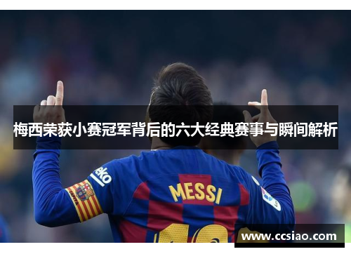 梅西荣获小赛冠军背后的六大经典赛事与瞬间解析