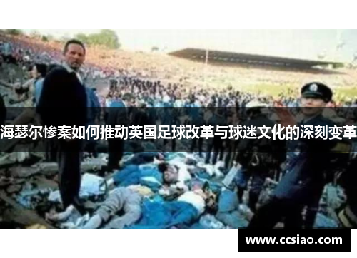 海瑟尔惨案如何推动英国足球改革与球迷文化的深刻变革 海瑟尔惨案如何推动英国足球改革与球迷文化的深刻变革