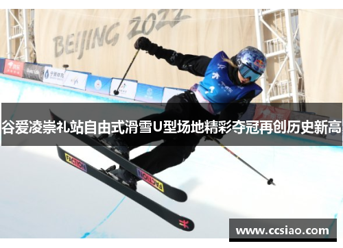 谷爱凌崇礼站自由式滑雪U型场地精彩夺冠再创历史新高