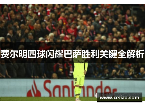 费尔明四球闪耀巴萨胜利关键全解析
