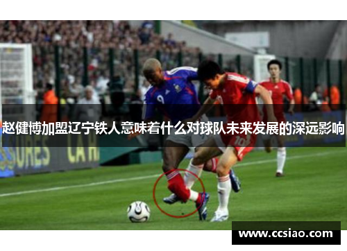 赵健博加盟辽宁铁人意味着什么对球队未来发展的深远影响